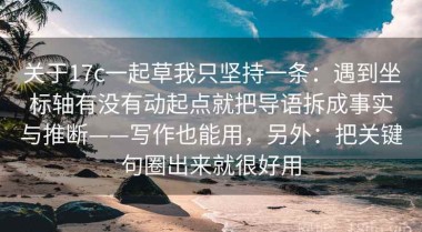 关于17c一起草我只坚持一条：遇到坐标轴有没有动起点就把导语拆成事实与推断——写作也能用，另外：把关键句圈出来就很好用