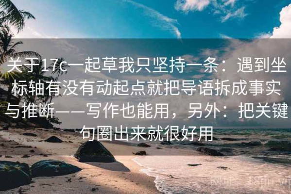 关于17c一起草我只坚持一条：遇到坐标轴有没有动起点就把导语拆成事实与推断——写作也能用，另外：把关键句圈出来就很好用