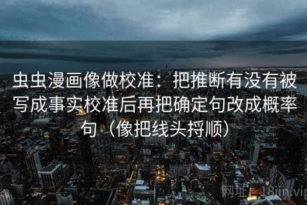 虫虫漫画像做校准：把推断有没有被写成事实校准后再把确定句改成概率句（像把线头捋顺）