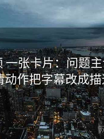 红桃视频 一张卡片：问题主语有没有写清动作把字幕改成描述句