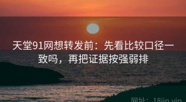 天堂91网想转发前：先看比较口径一致吗，再把证据按强弱排