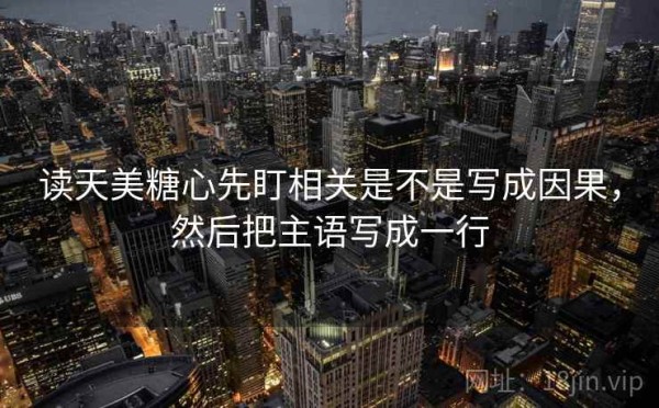 读天美糖心先盯相关是不是写成因果，然后把主语写成一行