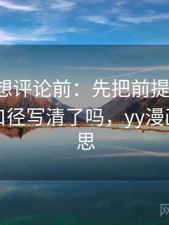 YY漫画想评论前：先把前提写出来，再核对口径写清了吗，yy漫画什么意思