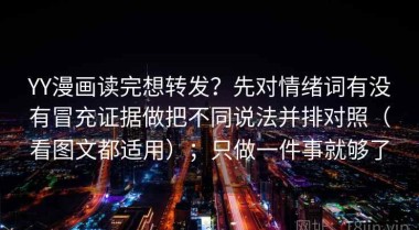 YY漫画读完想转发？先对情绪词有没有冒充证据做把不同说法并排对照（看图文都适用）；只做一件事就够了