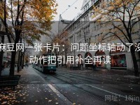 麻豆网一张卡片：问题坐标轴动了没动作把引用补全再读