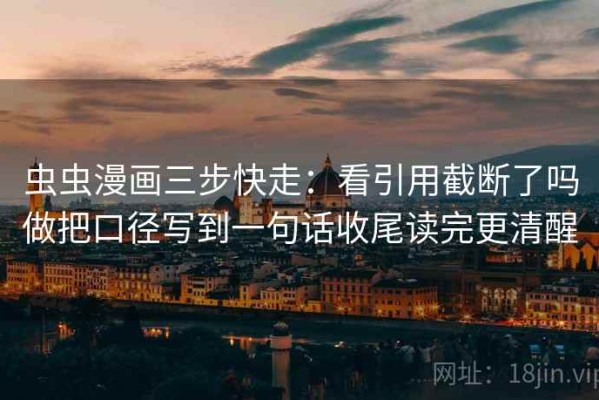 虫虫漫画三步快走：看引用截断了吗做把口径写到一句话收尾读完更清醒