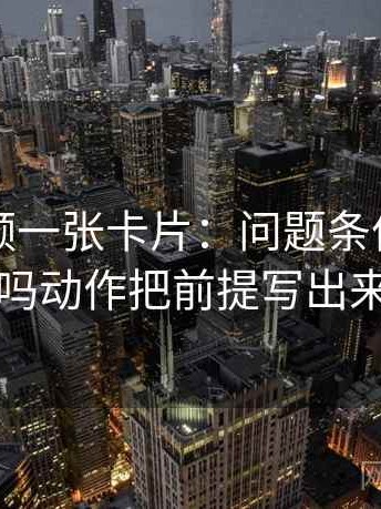 蘑菇视频一张卡片：问题条件写全了吗动作把前提写出来