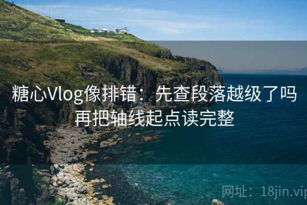 糖心Vlog像排错：先查段落越级了吗再把轴线起点读完整