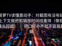 菠萝TV读懂靠动手：对截图有没有缺上下文做把剪辑按时间线重排（像把线头捋顺） ｜ 把口径补齐就不容易跑偏