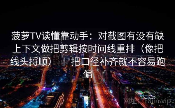 菠萝TV读懂靠动手：对截图有没有缺上下文做把剪辑按时间线重排（像把线头捋顺） ｜ 把口径补齐就不容易跑偏