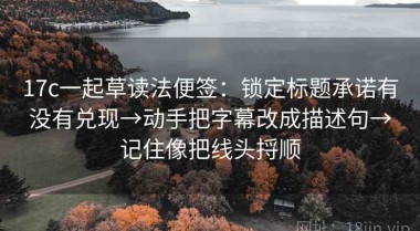 17c一起草读法便签：锁定标题承诺有没有兑现→动手把字幕改成描述句→记住像把线头捋顺