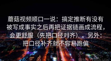蘑菇视频顺口一说：搞定推断有没有被写成事实之后再把证据链画成流程，会更舒服（先把口径对齐），另外：把口径补齐就不容易跑偏