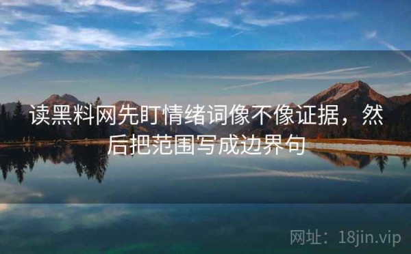 读黑料网先盯情绪词像不像证据，然后把范围写成边界句