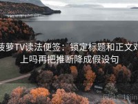 菠萝TV读法便签：锁定标题和正文对上吗再把推断降成假设句