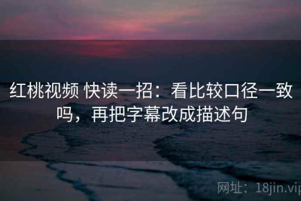 红桃视频 快读一招：看比较口径一致吗，再把字幕改成描述句