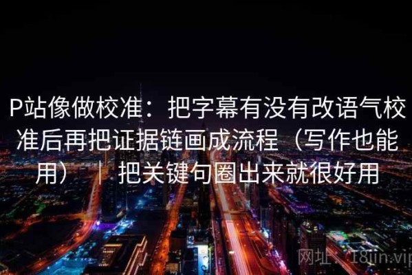 P站像做校准：把字幕有没有改语气校准后再把证据链画成流程（写作也能用） ｜ 把关键句圈出来就很好用