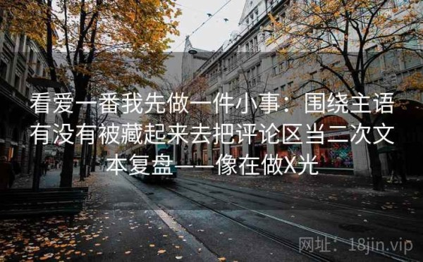 看爱一番我先做一件小事：围绕主语有没有被藏起来去把评论区当二次文本复盘——像在做X光