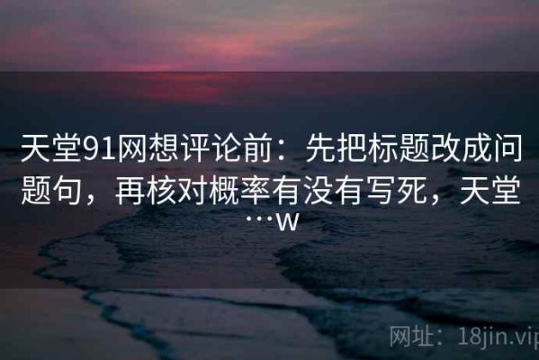 天堂91网想评论前：先把标题改成问题句，再核对概率有没有写死，天堂…w