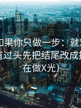 菠萝TV如果你只做一步：就对结论强度有没有过头先把结尾改成摘要（像在做X光）