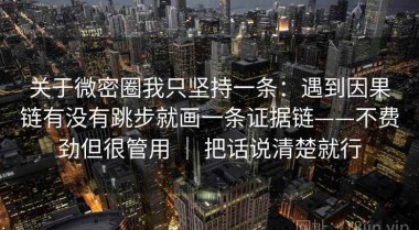 关于微密圈我只坚持一条：遇到因果链有没有跳步就画一条证据链——不费劲但很管用 ｜ 把话说清楚就行