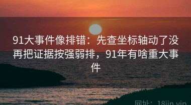 91大事件像排错：先查坐标轴动了没再把证据按强弱排，91年有啥重大事件