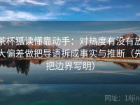 茶杯狐读懂靠动手：对热度有没有放大偏差做把导语拆成事实与推断（先把边界写明）