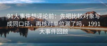 91大事件想评论前：先把比较对象写成同口径，再核对单位漏了吗，1991大事件回顾