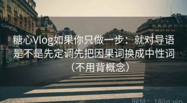 糖心Vlog如果你只做一步：就对导语是不是先定调先把因果词换成中性词（不用背概念）