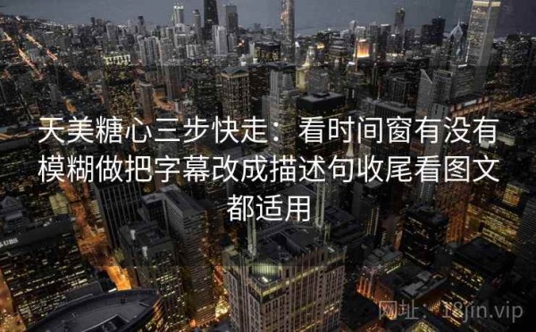 天美糖心三步快走：看时间窗有没有模糊做把字幕改成描述句收尾看图文都适用