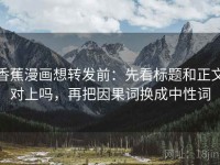 香蕉漫画想转发前：先看标题和正文对上吗，再把因果词换成中性词