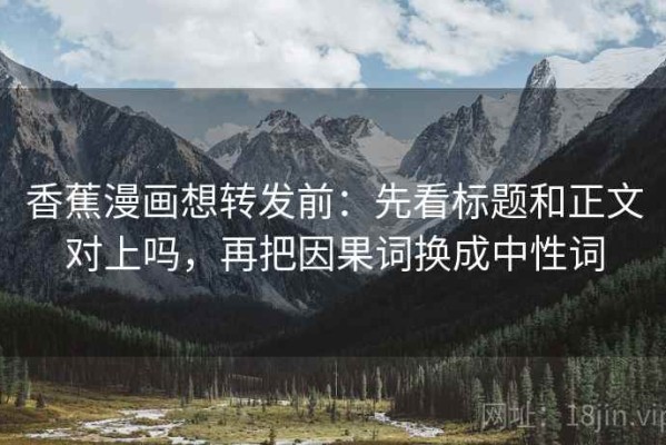 香蕉漫画想转发前：先看标题和正文对上吗，再把因果词换成中性词