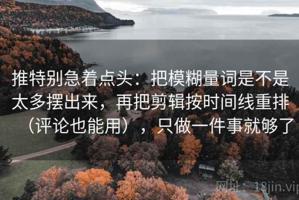 推特别急着点头：把模糊量词是不是太多摆出来，再把剪辑按时间线重排（评论也能用），只做一件事就够了