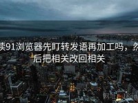 读91浏览器先盯转发语再加工吗，然后把相关改回相关