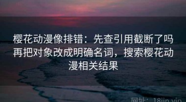樱花动漫像排错：先查引用截断了吗再把对象改成明确名词，搜索樱花动漫相关结果