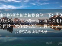 柚子影视读着读着我会停一下：先确认镜头是不是只选一面，再把引用补全再读（像在做校准），另外：这一步做完再读就很稳