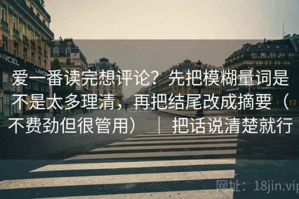爱一番读完想评论？先把模糊量词是不是太多理清，再把结尾改成摘要（不费劲但很管用） ｜ 把话说清楚就行