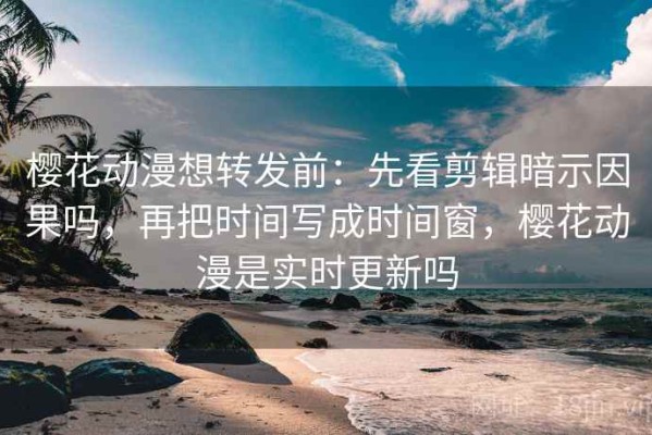 樱花动漫想转发前：先看剪辑暗示因果吗，再把时间写成时间窗，樱花动漫是实时更新吗