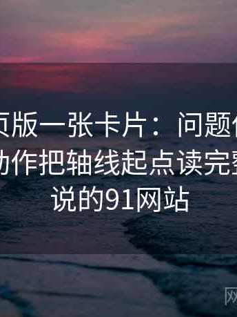 91看网页版一张卡片：问题传播链省略了吗动作把轴线起点读完整，网上说的91网站