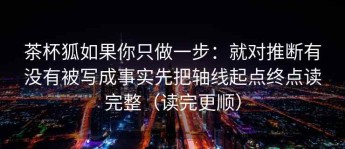 茶杯狐如果你只做一步：就对推断有没有被写成事实先把轴线起点终点读完整（读完更顺）