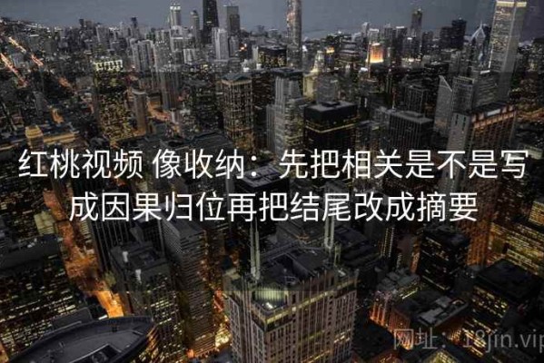 红桃视频 像收纳：先把相关是不是写成因果归位再把结尾改成摘要