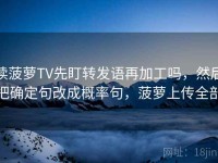 读菠萝TV先盯转发语再加工吗，然后把确定句改成概率句，菠萝上传全部
