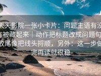 天天影院一张小卡片：问题主语有没有被藏起来｜动作把标题改成问题句｜收尾像把线头捋顺，另外：这一步做完再读就很稳