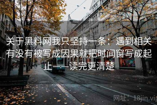 关于黑料网我只坚持一条：遇到相关有没有被写成因果就把时间窗写成起止——读完更清楚
