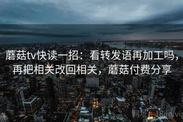 蘑菇tv快读一招：看转发语再加工吗，再把相关改回相关，蘑菇付费分享