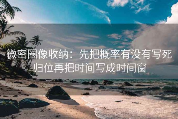 微密圈像收纳：先把概率有没有写死归位再把时间写成时间窗