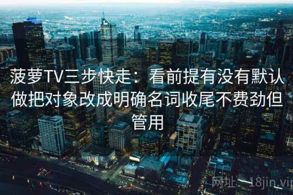 菠萝TV三步快走：看前提有没有默认做把对象改成明确名词收尾不费劲但管用