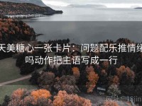 天美糖心一张卡片：问题配乐推情绪吗动作把主语写成一行