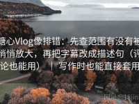 糖心Vlog像排错：先查范围有没有被悄悄放大，再把字幕改成描述句（评论也能用） ｜ 写作时也能直接套用
