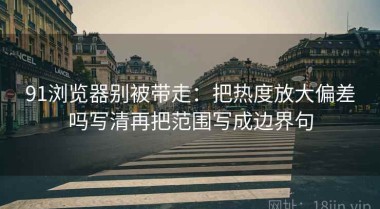 91浏览器别被带走：把热度放大偏差吗写清再把范围写成边界句