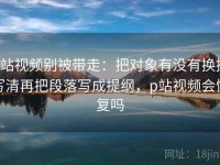 p站视频别被带走：把对象有没有换掉写清再把段落写成提纲，p站视频会恢复吗